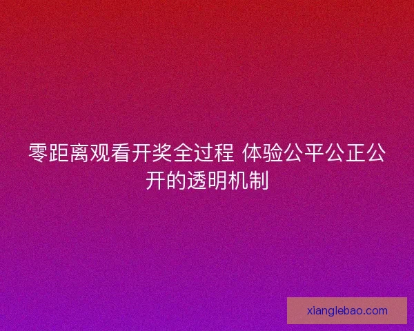 零距离观看开奖全过程 体验公平公正公开的透明机制