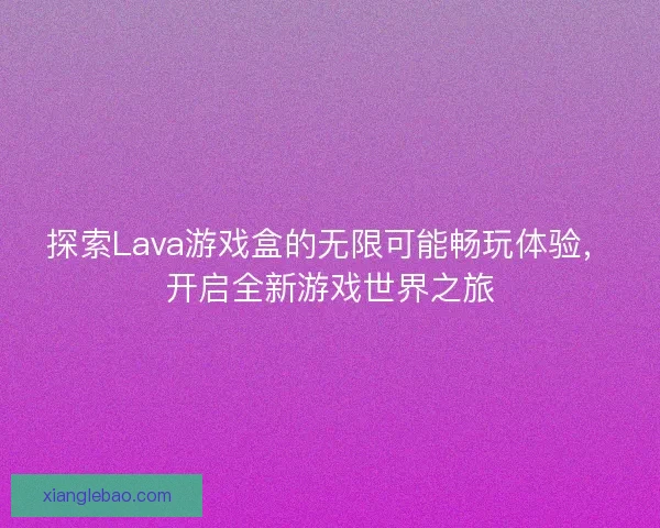 探索Lava游戏盒的无限可能畅玩体验，开启全新游戏世界之旅